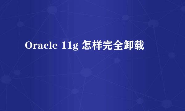 Oracle 11g 怎样完全卸载