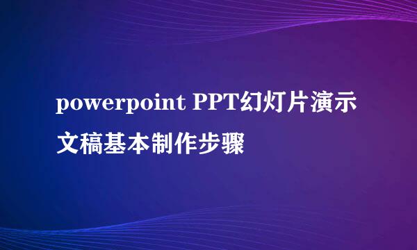 powerpoint PPT幻灯片演示文稿基本制作步骤