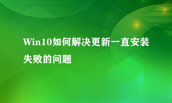 Win10如何解决更新一直安装失败的问题