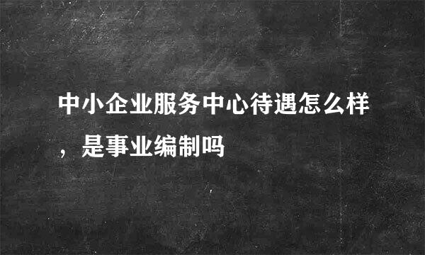 中小企业服务中心待遇怎么样，是事业编制吗