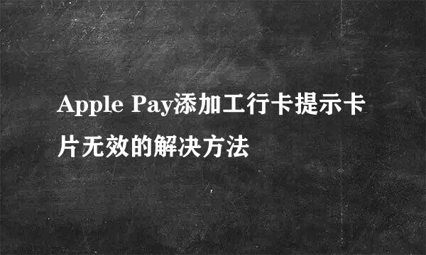 Apple Pay添加工行卡提示卡片无效的解决方法