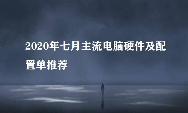 2020年七月主流电脑硬件及配置单推荐