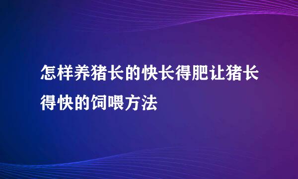 怎样养猪长的快长得肥让猪长得快的饲喂方法