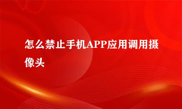 怎么禁止手机APP应用调用摄像头