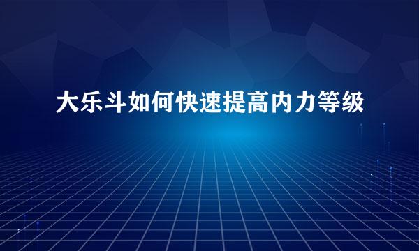 大乐斗如何快速提高内力等级