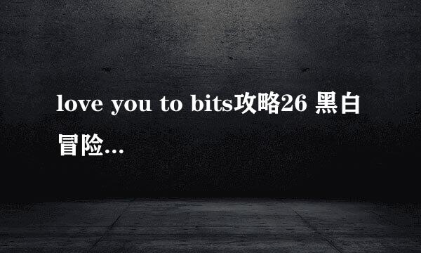 love you to bits攻略26 黑白冒险这样玩才过瘾