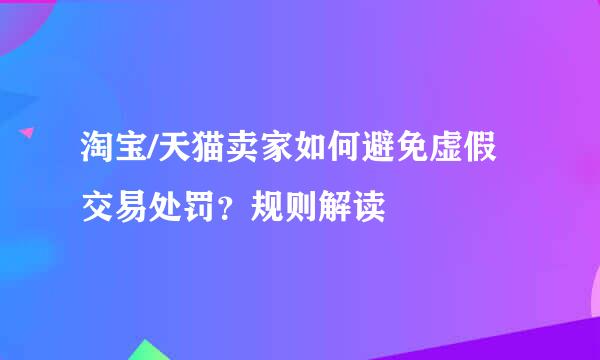 淘宝/天猫卖家如何避免虚假交易处罚？规则解读