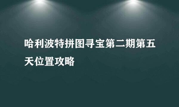 哈利波特拼图寻宝第二期第五天位置攻略