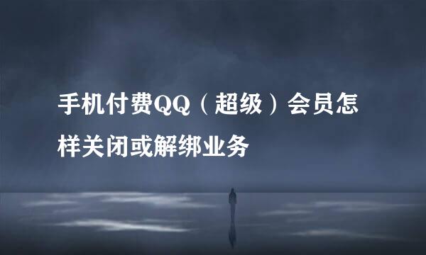 手机付费QQ（超级）会员怎样关闭或解绑业务