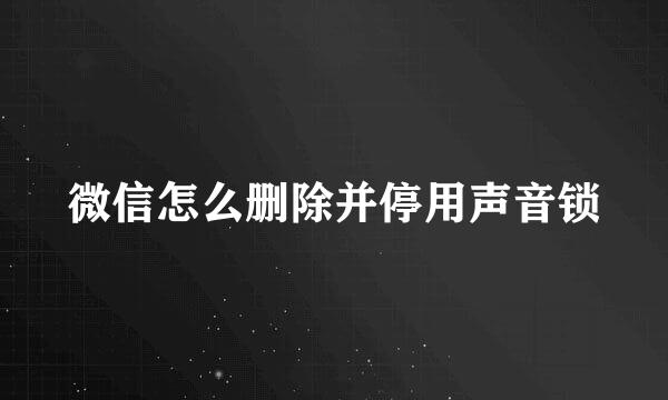 微信怎么删除并停用声音锁