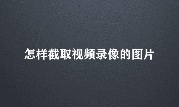 怎样截取视频录像的图片