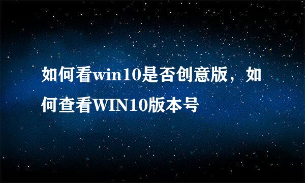 如何看win10是否创意版，如何查看WIN10版本号