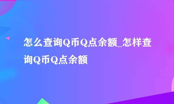 怎么查询Q币Q点余额_怎样查询Q币Q点余额