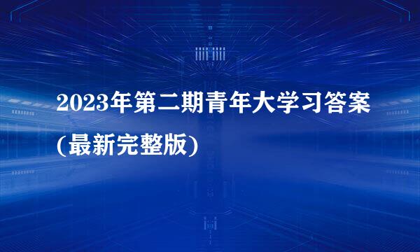 2023年第二期青年大学习答案(最新完整版)