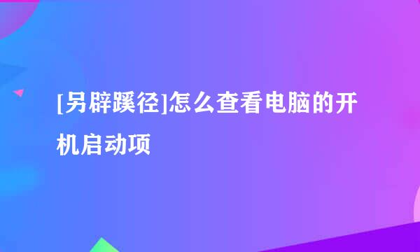 [另辟蹊径]怎么查看电脑的开机启动项