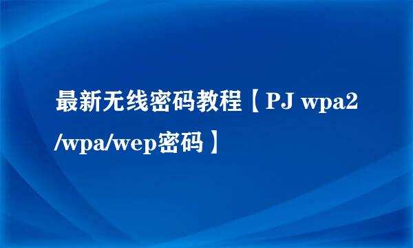 最新无线密码教程【PJ wpa2/wpa/wep密码】