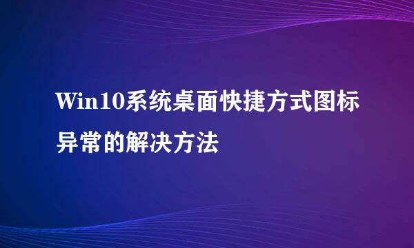 Win10系统桌面快捷方式图标异常的解决方法