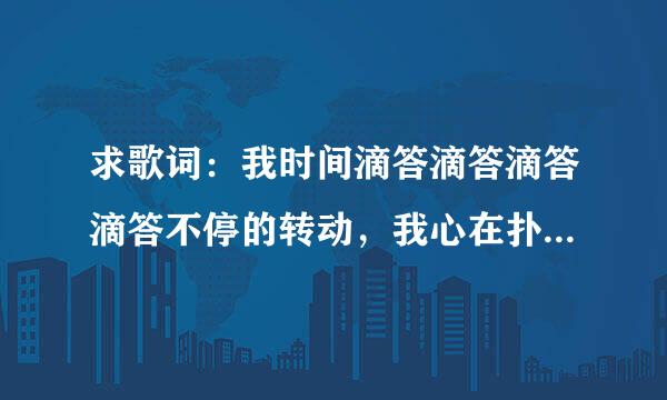 求歌词：我时间滴答滴答滴答滴答不停的转动，我心在扑通扑通扑通扑通不停的跳动