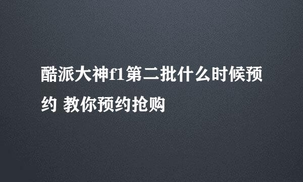 酷派大神f1第二批什么时候预约 教你预约抢购