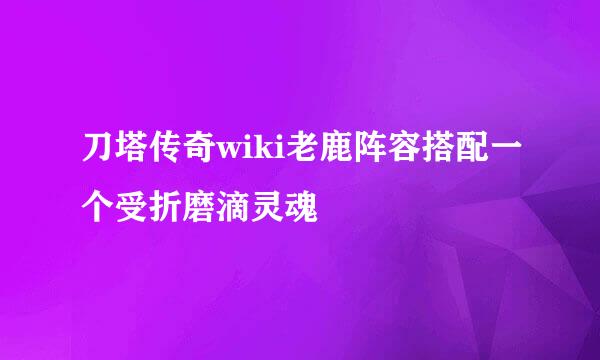 刀塔传奇wiki老鹿阵容搭配一个受折磨滴灵魂