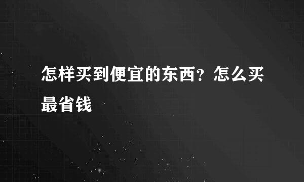 怎样买到便宜的东西？怎么买最省钱