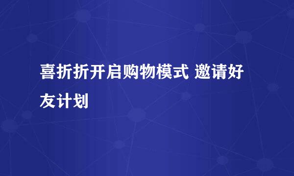 喜折折开启购物模式 邀请好友计划