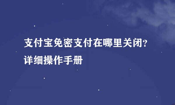 支付宝免密支付在哪里关闭？详细操作手册