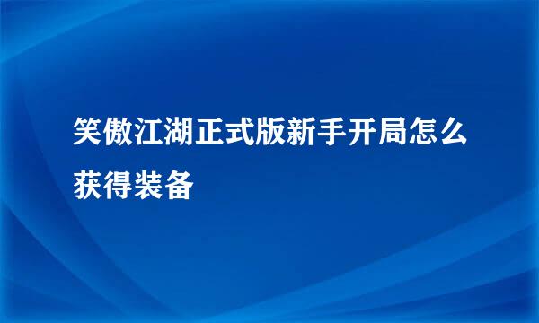 笑傲江湖正式版新手开局怎么获得装备