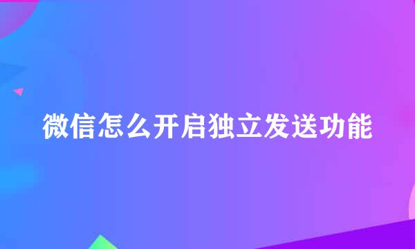 微信怎么开启独立发送功能