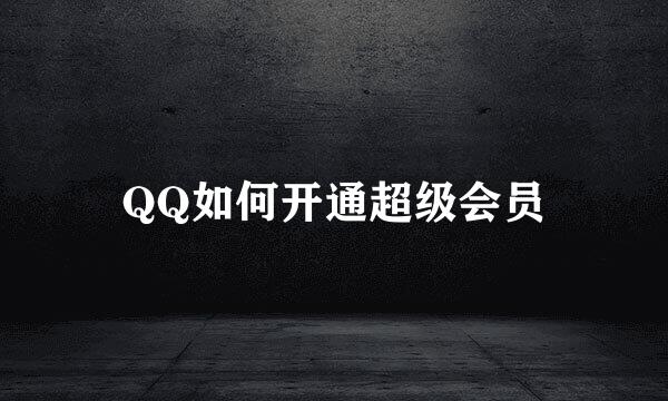 QQ如何开通超级会员