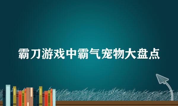 霸刀游戏中霸气宠物大盘点