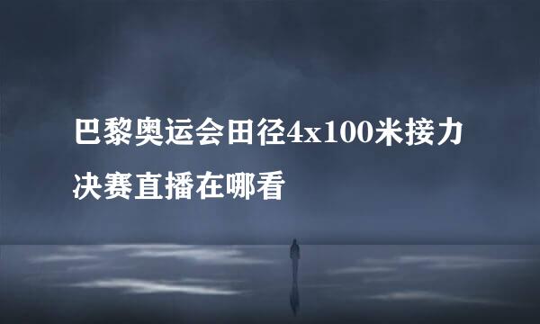 巴黎奥运会田径4x100米接力决赛直播在哪看