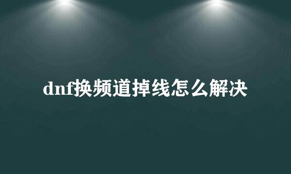 dnf换频道掉线怎么解决