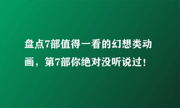 盘点7部值得一看的幻想类动画，第7部你绝对没听说过！