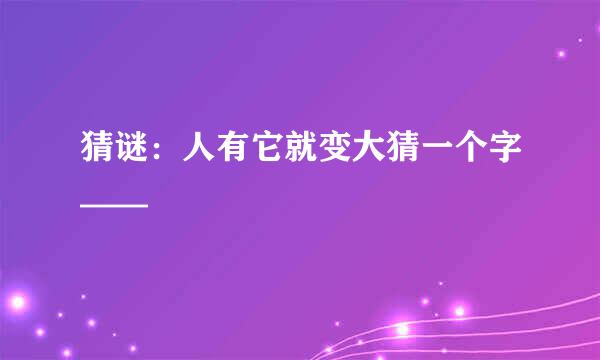 猜谜：人有它就变大猜一个字——