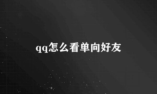 qq怎么看单向好友