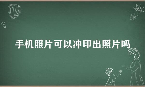 手机照片可以冲印出照片吗