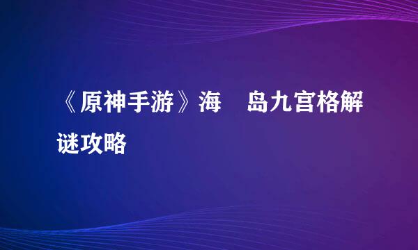 《原神手游》海祇岛九宫格解谜攻略