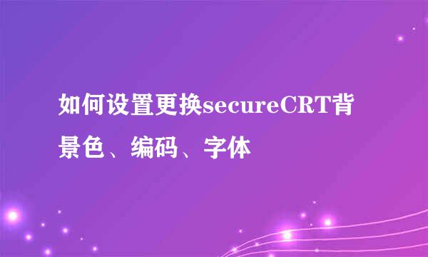 如何设置更换secureCRT背景色、编码、字体