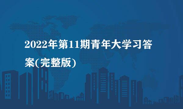 2022年第11期青年大学习答案(完整版)