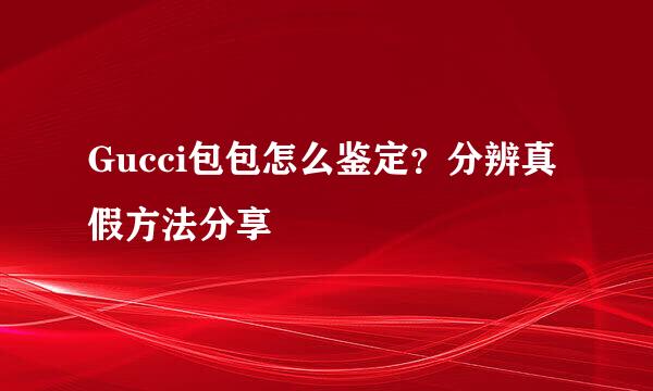 Gucci包包怎么鉴定？分辨真假方法分享