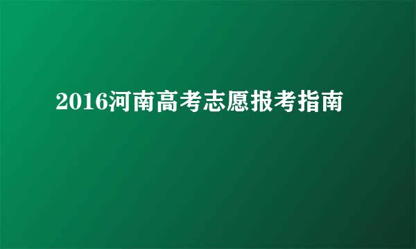 2016河南高考志愿报考指南