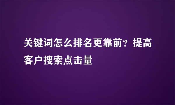 关键词怎么排名更靠前？提高客户搜索点击量