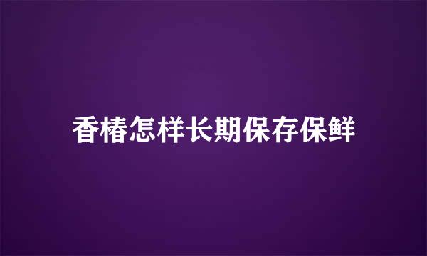 香椿怎样长期保存保鲜