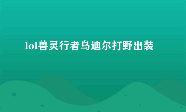 lol兽灵行者乌迪尔打野出装