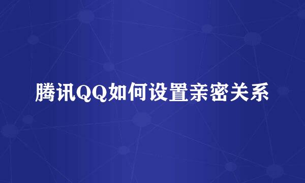 腾讯QQ如何设置亲密关系