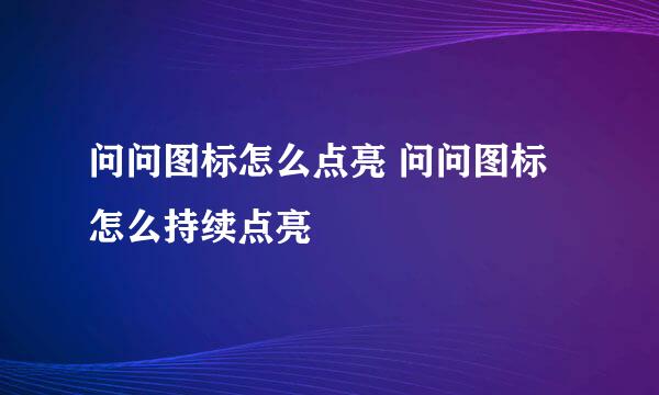 问问图标怎么点亮 问问图标怎么持续点亮