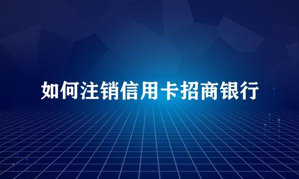 如何注销信用卡招商银行