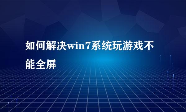 如何解决win7系统玩游戏不能全屏