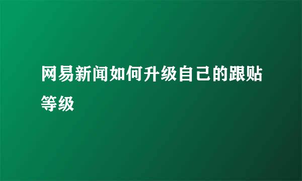 网易新闻如何升级自己的跟贴等级